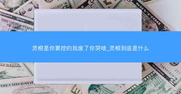 灵根是你要挖的我废了你哭啥_灵根到底是什么 灵根是你要挖的我废了你哭啥_灵根到底是什么