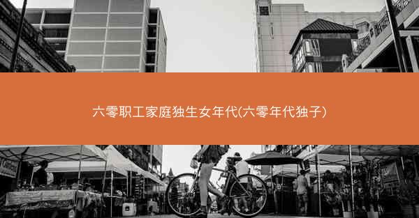 六零职工家庭独生女年代(六零年代独子)