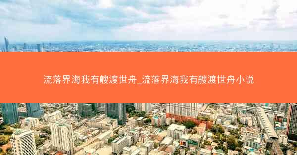 流落界海我有艘渡世舟_流落界海我有艘渡世舟小说
