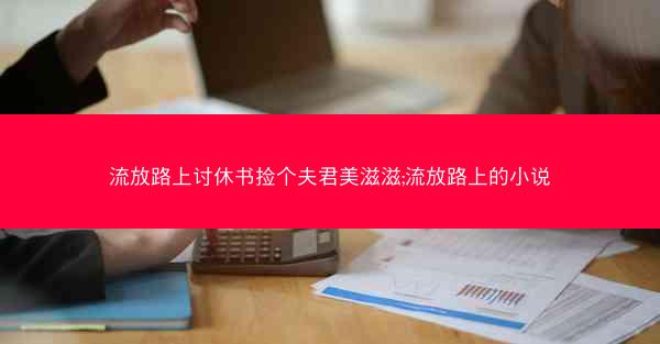 流放路上讨休书捡个夫君美滋滋;流放路上的小说