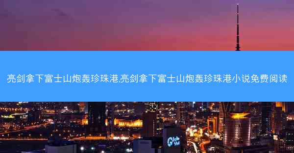 亮剑拿下富士山炮轰珍珠港,亮剑拿下富士山炮轰珍珠港小说免费阅读