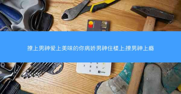 撩上男神爱上美味的你病娇男神住楼上;撩男神上瘾