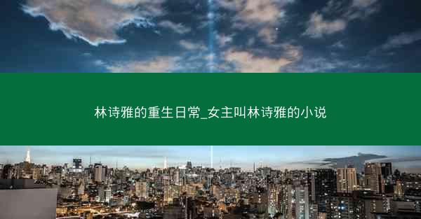 林诗雅的重生日常_女主叫林诗雅的小说