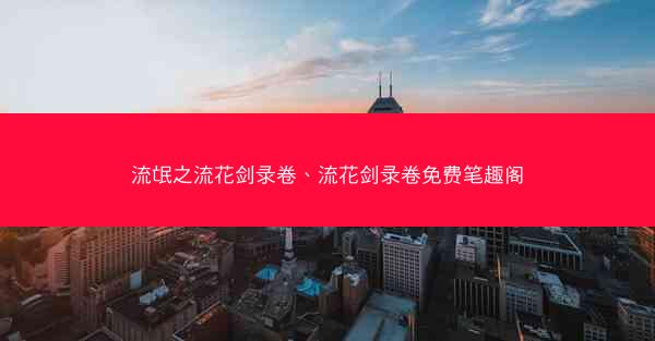 流氓之流花剑录卷、流花剑录卷免费笔趣阁 流氓之流花剑录卷、流花剑录卷免费笔趣阁
