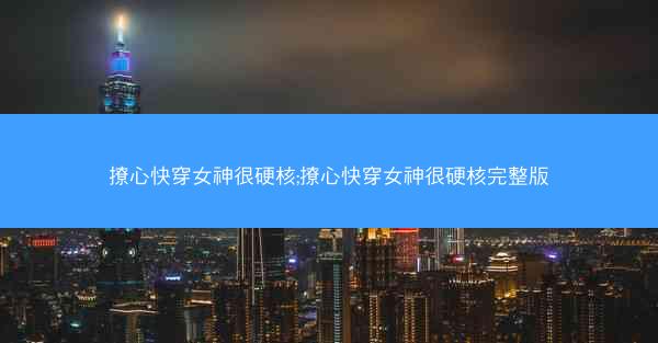 撩心快穿女神很硬核;撩心快穿女神很硬核完整版