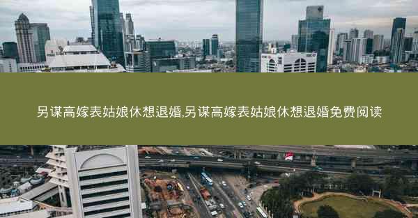 另谋高嫁表姑娘休想退婚,另谋高嫁表姑娘休想退婚免费阅读