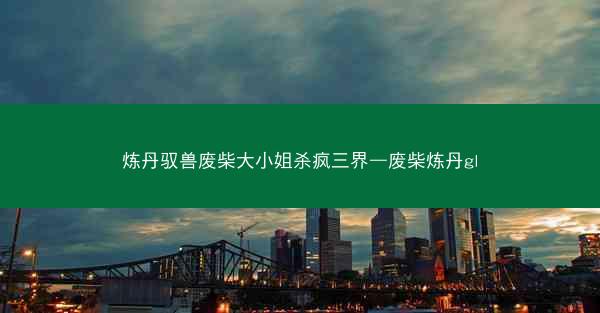 炼丹驭兽废柴大小姐杀疯三界—废柴炼丹gl
