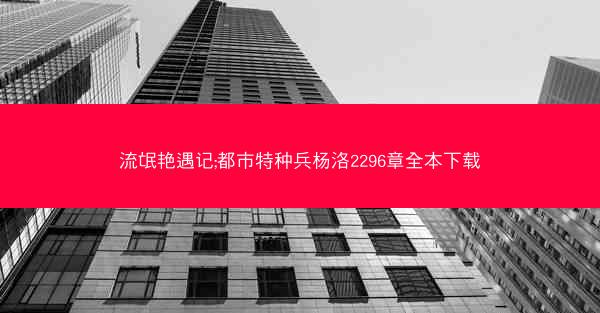 流氓艳遇记;都市特种兵杨洛2296章全本下载