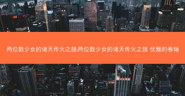 两位数少女的诸天传火之旅;两位数少女的诸天传火之旅 优雅的卷轴 两位数少女的诸天传火之旅;两位数少女的诸天传火之旅 优雅的卷轴