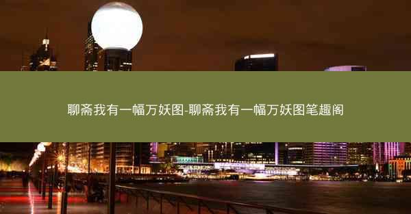 聊斋我有一幅万妖图-聊斋我有一幅万妖图笔趣阁 聊斋我有一幅万妖图-聊斋我有一幅万妖图笔趣阁