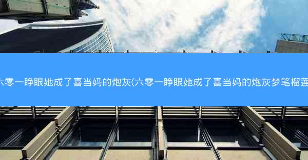 六零一睁眼她成了喜当妈的炮灰(六零一睁眼她成了喜当妈的炮灰梦笔榴莲)