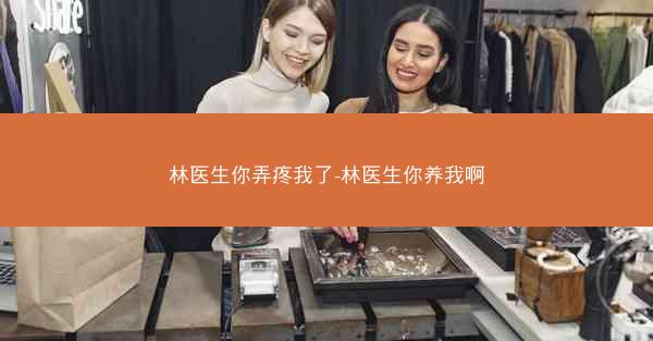 林医生你弄疼我了-林医生你养我啊