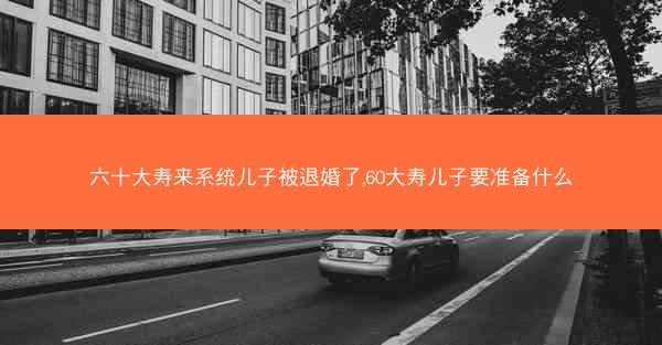 六十大寿来系统儿子被退婚了,60大寿儿子要准备什么