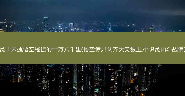 灵山未述悟空秘徒的十万八千里(悟空传只认齐天美猴王,不识灵山斗战佛) 灵山未述悟空秘徒的十万八千里(悟空传只认齐天美猴王,不识灵山斗战佛)