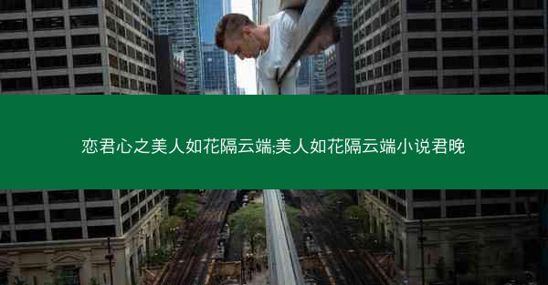 恋君心之美人如花隔云端;美人如花隔云端小说君晚