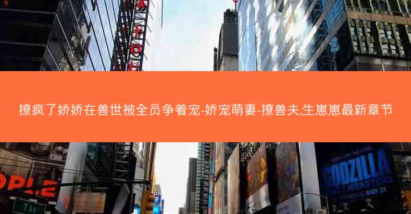 撩疯了娇娇在兽世被全员争着宠-娇宠萌妻-撩兽夫,生崽崽最新章节