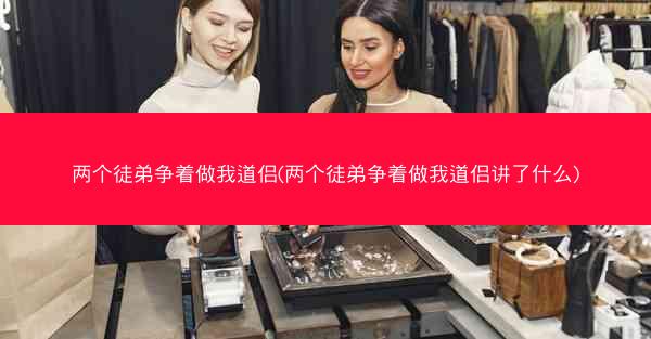 两个徒弟争着做我道侣(两个徒弟争着做我道侣讲了什么)