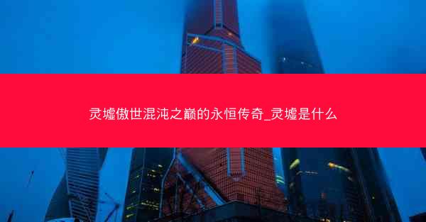 灵墟傲世混沌之巅的永恒传奇_灵墟是什么