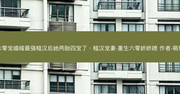 六零宠婚嫁最强糙汉后她两胎四宝了、糙汉宠妻-重生六零娇娇媳 作者-萌玖