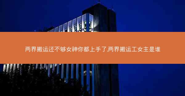 两界搬运还不够女神你都上手了,两界搬运工女主是谁 两界搬运还不够女神你都上手了,两界搬运工女主是谁