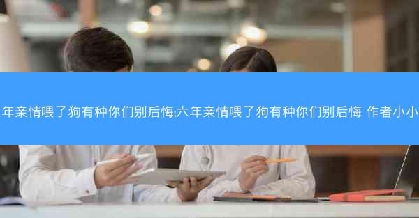 六年亲情喂了狗有种你们别后悔;六年亲情喂了狗有种你们别后悔 作者小小白