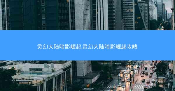 灵幻大陆暗影崛起,灵幻大陆暗影崛起攻略 灵幻大陆暗影崛起,灵幻大陆暗影崛起攻略