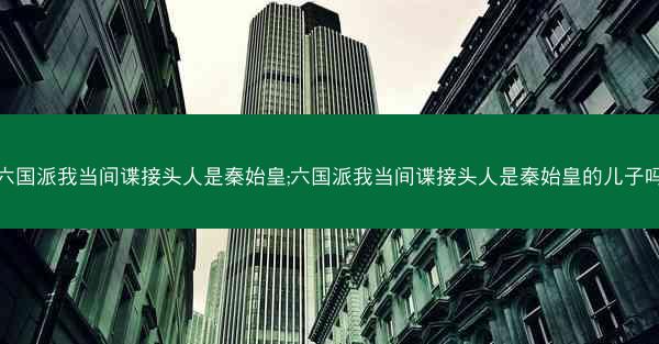 六国派我当间谍接头人是秦始皇;六国派我当间谍接头人是秦始皇的儿子吗