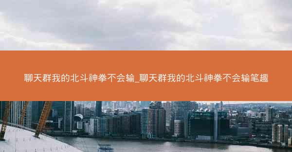 聊天群我的北斗神拳不会输_聊天群我的北斗神拳不会输笔趣