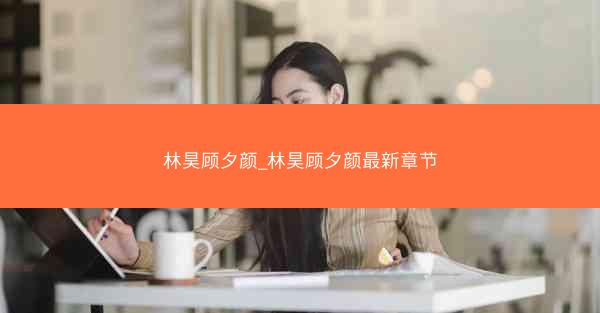 林昊顾夕颜_林昊顾夕颜最新章节
