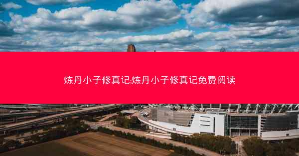 炼丹小子修真记;炼丹小子修真记免费阅读