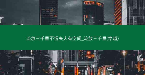 流放三千里不慌夫人有空间_流放三千里(穿越)