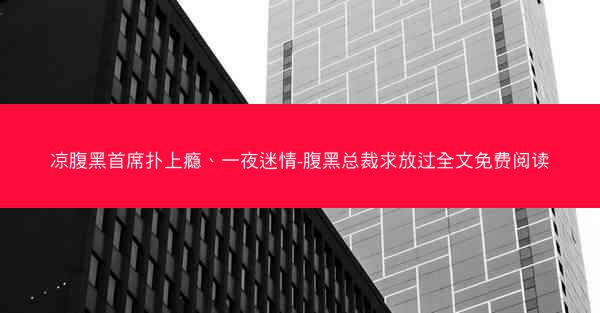 凉腹黑首席扑上瘾、一夜迷情-腹黑总裁求放过全文免费阅读 凉腹黑首席扑上瘾、一夜迷情-腹黑总裁求放过全文免费阅读