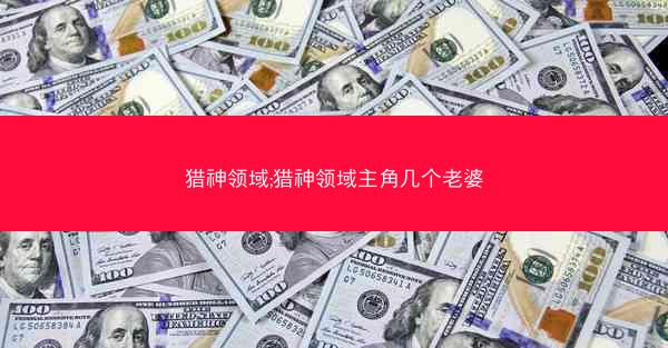 猎神领域;猎神领域主角几个老婆 猎神领域;猎神领域主角几个老婆