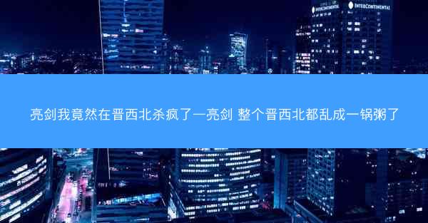 亮剑我竟然在晋西北杀疯了—亮剑 整个晋西北都乱成一锅粥了