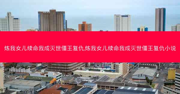 炼我女儿续命我成灭世僵王复仇,炼我女儿续命我成灭世僵王复仇小说