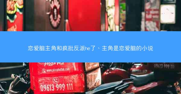 恋爱脑主角和疯批反派he了、主角是恋爱脑的小说