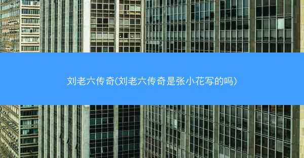 刘老六传奇(刘老六传奇是张小花写的吗)