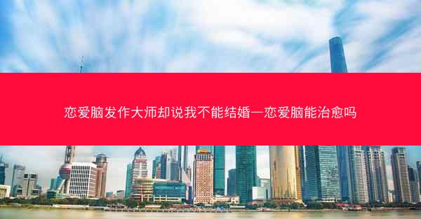 恋爱脑发作大师却说我不能结婚—恋爱脑能治愈吗