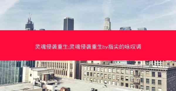灵魂侵袭重生;灵魂侵袭重生by指尖的咏叹调