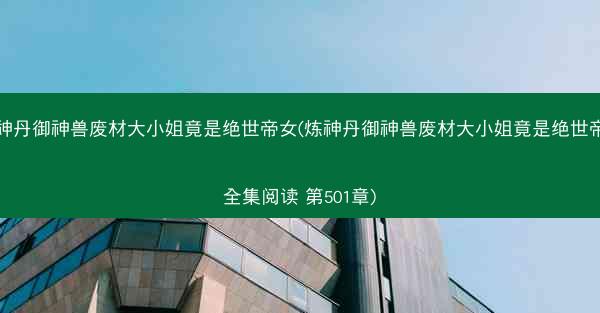 炼神丹御神兽废材大小姐竟是绝世帝女(炼神丹御神兽废材大小姐竟是绝世帝女全集阅读 第501章)
