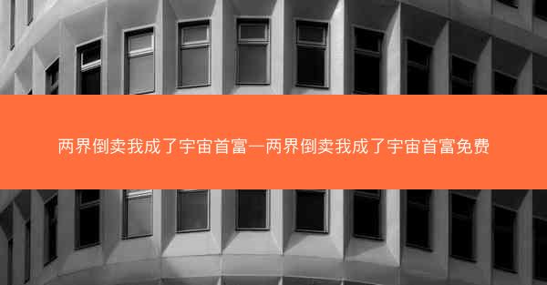 两界倒卖我成了宇宙首富—两界倒卖我成了宇宙首富免费