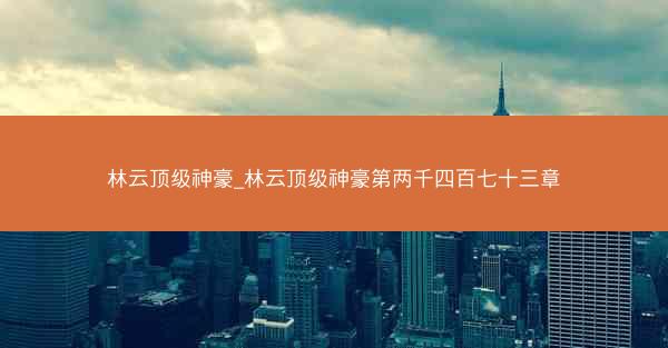 林云顶级神豪_林云顶级神豪第两千四百七十三章