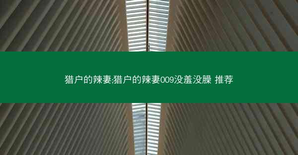 猎户的辣妻;猎户的辣妻009没羞没臊 推荐