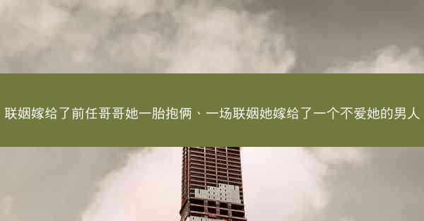 联姻嫁给了前任哥哥她一胎抱俩、一场联姻她嫁给了一个不爱她的男人