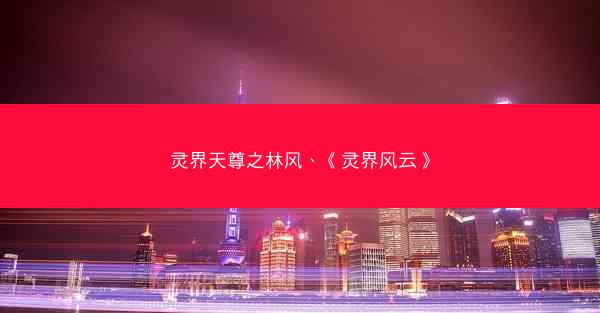 灵界天尊之林风、《灵界风云》 灵界天尊之林风、《灵界风云》