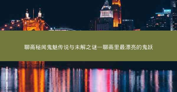 聊斋秘闻鬼魅传说与未解之谜—聊斋里最漂亮的鬼妖