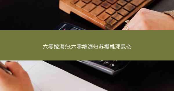 六零嫁海归;六零嫁海归苏樱桃邓昆仑