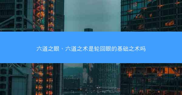 六道之眼、六道之术是轮回眼的基础之术吗
