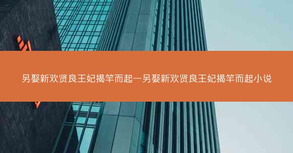 另娶新欢贤良王妃揭竿而起—另娶新欢贤良王妃揭竿而起小说 另娶新欢贤良王妃揭竿而起—另娶新欢贤良王妃揭竿而起小说