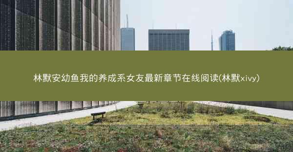 林默安幼鱼我的养成系女友最新章节在线阅读(林默xivy)